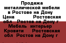 Продажа металлической мебели в Ростове-на-Дону › Цена ­ 1 000 - Ростовская обл., Ростов-на-Дону г. Мебель, интерьер » Кровати   . Ростовская обл.,Ростов-на-Дону г.